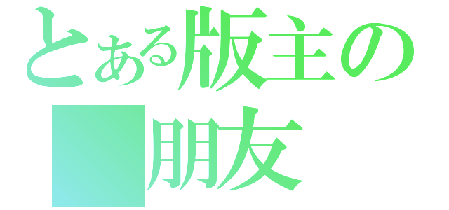 とある版主の 朋友（）