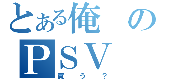 とある俺のＰＳＶ（買う？）