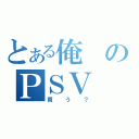 とある俺のＰＳＶ（買う？）