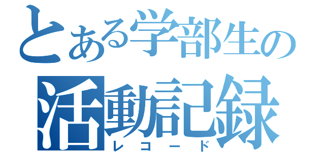 とある学部生の活動記録（レコード）