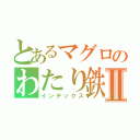 とあるマグロのわたり鉄やⅡ（インデックス）