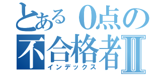 とある０点の不合格者Ⅱ（インデックス）