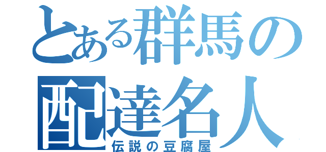 とある群馬の配達名人（伝説の豆腐屋）