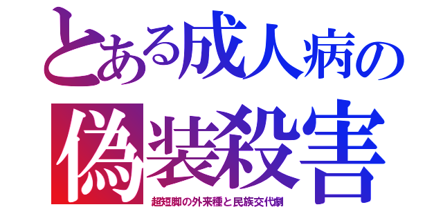 とある成人病の偽装殺害（超短脚の外来種と民族交代劇）