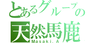 とあるグループの天然馬鹿（Ｍａｓａｋｉ．Ａ）