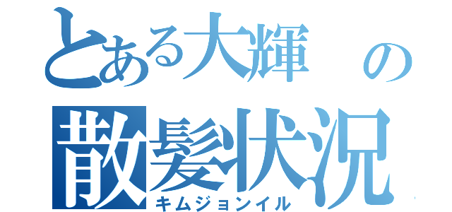 とある大輝 の散髪状況（キムジョンイル）