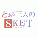 とある三人のＳＫＥＴ（ＤＡＮＣＥ）