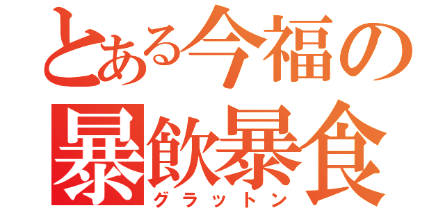 とある今福の暴飲暴食（グラットン）