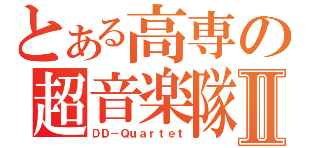 とある高専の超音楽隊Ⅱ（ＤＤ－Ｑｕａｒｔｅｔ）