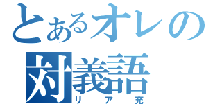 とあるオレの対義語（リア充）