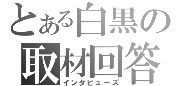 とある白黒の取材回答（インタビューズ）