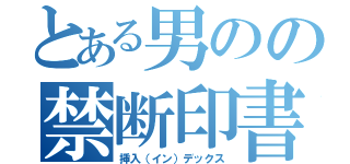 とある男のの禁断印書（挿入（イン）デックス）