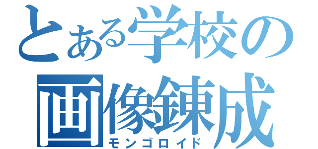 とある学校の画像錬成士　　　（モンゴロイド）