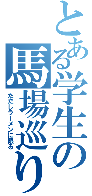 とある学生の馬場巡り（ただしラーメンに限る）