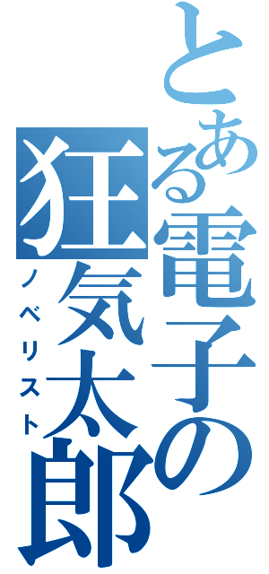 とある電子の狂気太郎（ノベリスト）