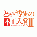 とある博徒の不正入賞Ⅱ（エラーが発生しました）