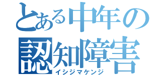 とある中年の認知障害（イシジマケンジ）