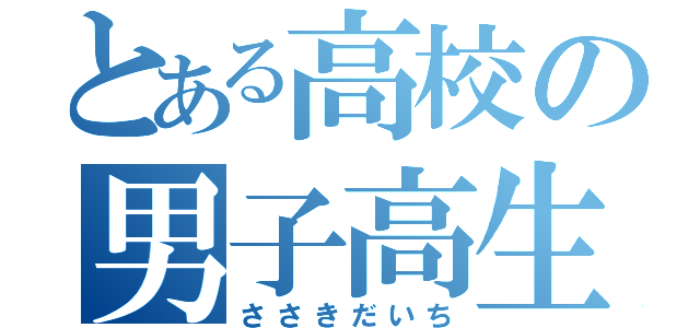 とある高校の男子高生（ささきだいち）