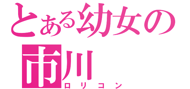 とある幼女の市川（ロリコン）