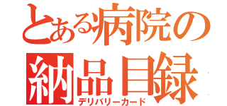 とある病院の納品目録（デリバリーカード）