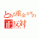 とある重金音楽の正反対（アンチテーゼ）