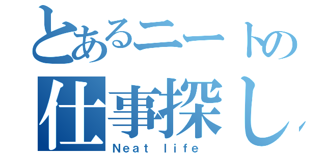 とあるニートの仕事探し（Ｎｅａｔ ｌｉｆｅ ）