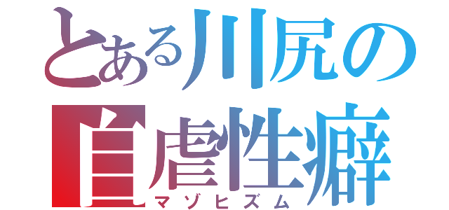 とある川尻の自虐性癖（マゾヒズム）