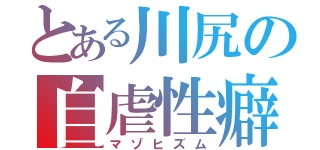 とある川尻の自虐性癖（マゾヒズム）