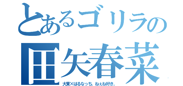 とあるゴリラの田矢春菜（大東×はるなっち。ねぇね好き。）