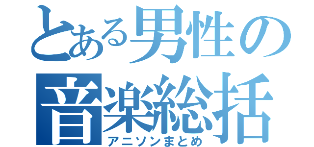 とある男性の音楽総括（アニソンまとめ）