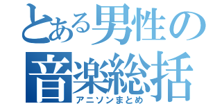 とある男性の音楽総括（アニソンまとめ）