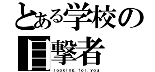 とある学校の目撃者（ｌｏｏｋｉｎｇ．ｆｏｒ．ｙｏｕ）