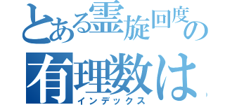 とある霊旋回度ああああの有理数は嫌いあ（インデックス）