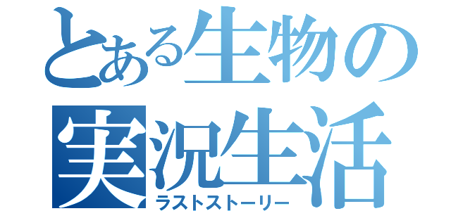 とある生物の実況生活（ラストストーリー）