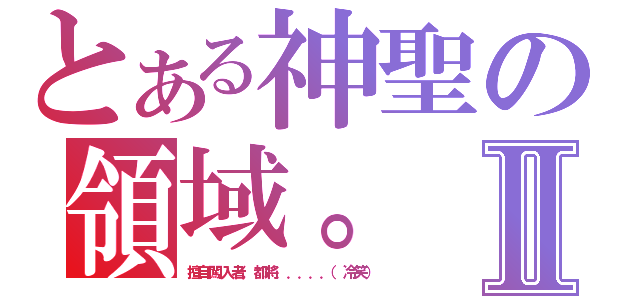 とある神聖の領域。Ⅱ（擅自闖入者，都將．．．．．（冷笑））