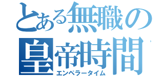 とある無職の皇帝時間（エンペラータイム）