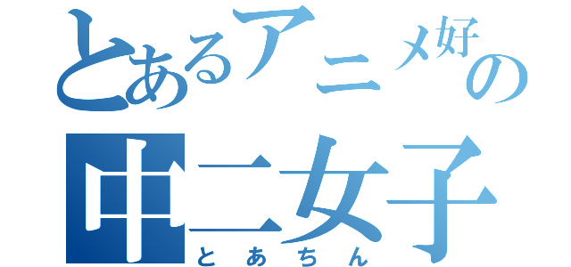 とあるアニメ好きの中二女子（とあちん）