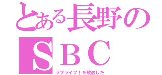 とある長野のＳＢＣ（ラブライブ！を放送した）