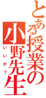 とある授業の小野先生Ⅱ（いいか？）