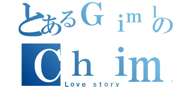 とあるＧｉｍｌｅｎｇのＣｈｉｍａ（Ｌｏｖｅ ｓｔｏｒｙ）