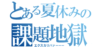 とある夏休みの課題地獄（エクスカリバァーーー）