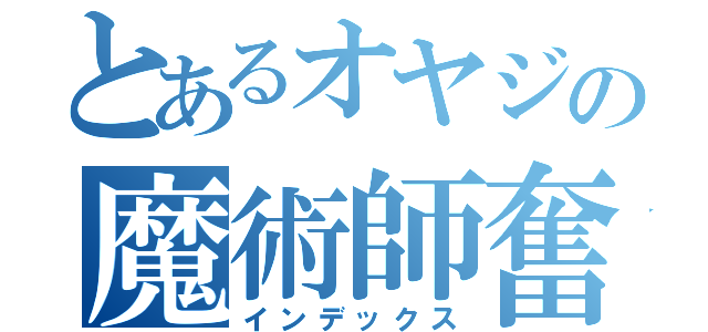 とあるオヤジの魔術師奮闘記（インデックス）