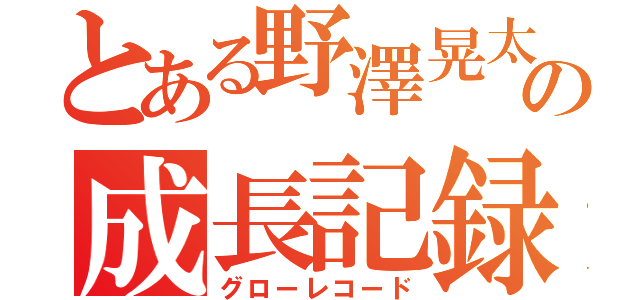 とある野澤晃太の成長記録（グローレコード）