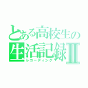 とある高校生の生活記録Ⅱ（レコーディング）