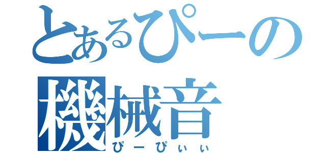 とあるぴーの機械音（ぴーぴぃぃ）