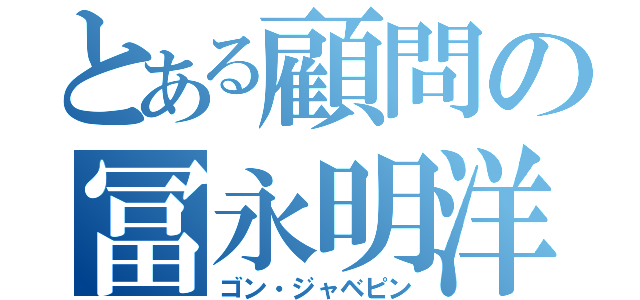 とある顧問の冨永明洋（ゴン・ジャベピン）