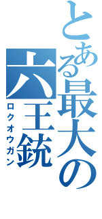 とある最大の六王銃（ロクオウガン）