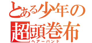 とある少年の超頭巻布（ヘアーバンド）