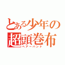 とある少年の超頭巻布（ヘアーバンド）