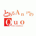 とあるＡｎｉｍｅのＱｕｏ（ＡｎｉｍｅＱｕｏ）